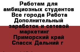 Работам для амбициозных студентов. - Все города Работа » Дополнительный заработок и сетевой маркетинг   . Приморский край,Спасск-Дальний г.